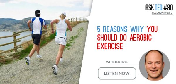 Ask Ted 80: 5 Reasons Why You Should Do Aerobic Exercise | Legendary ...